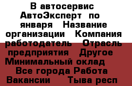 В автосервис "АвтоЭксперт" по 9 января › Название организации ­ Компания-работодатель › Отрасль предприятия ­ Другое › Минимальный оклад ­ 1 - Все города Работа » Вакансии   . Тыва респ.